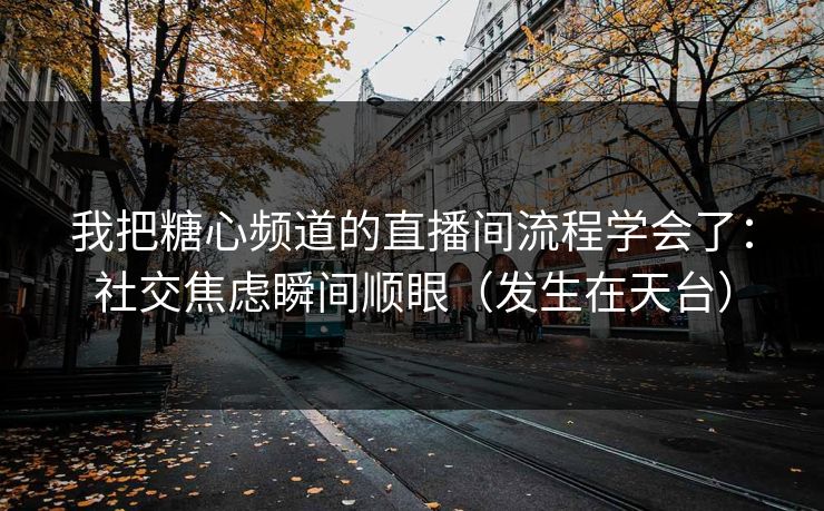 我把糖心频道的直播间流程学会了：社交焦虑瞬间顺眼（发生在天台）