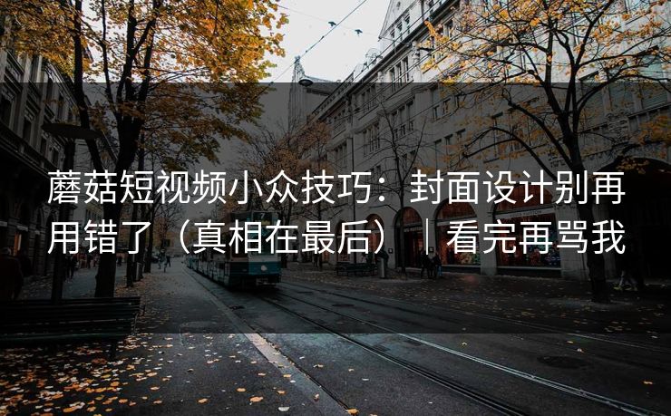 蘑菇短视频小众技巧：封面设计别再用错了（真相在最后）｜看完再骂我