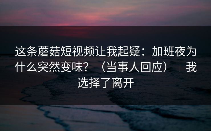 这条蘑菇短视频让我起疑：加班夜为什么突然变味？（当事人回应）｜我选择了离开