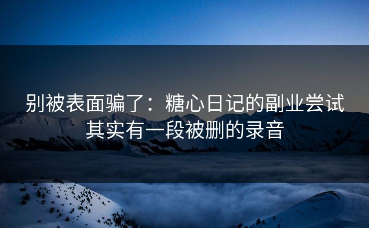 别被表面骗了：糖心日记的副业尝试其实有一段被删的录音