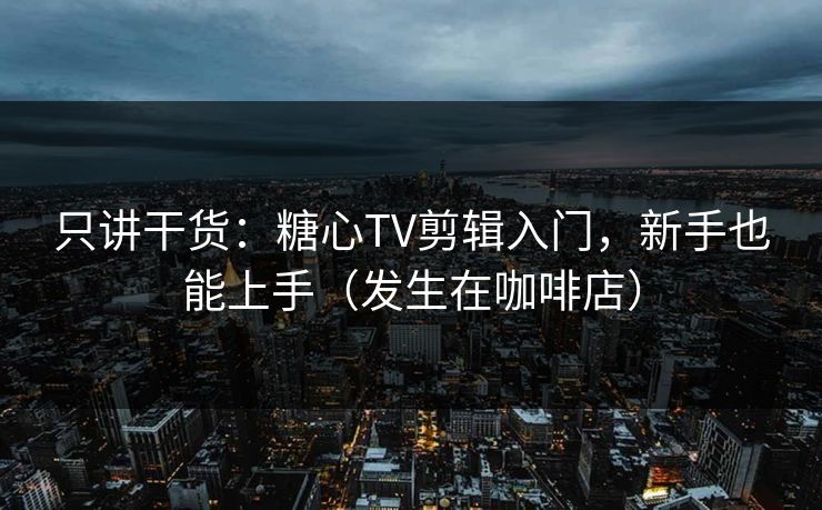 只讲干货：糖心TV剪辑入门，新手也能上手（发生在咖啡店）