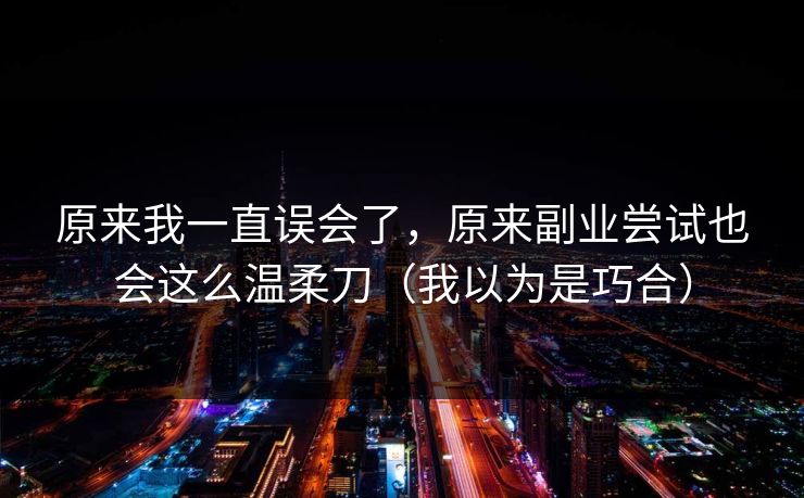 原来我一直误会了，原来副业尝试也会这么温柔刀（我以为是巧合）