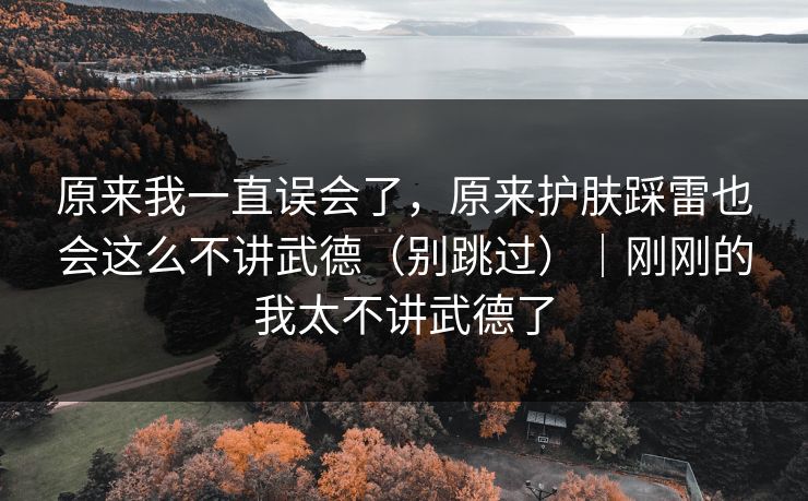 原来我一直误会了，原来护肤踩雷也会这么不讲武德（别跳过）｜刚刚的我太不讲武德了