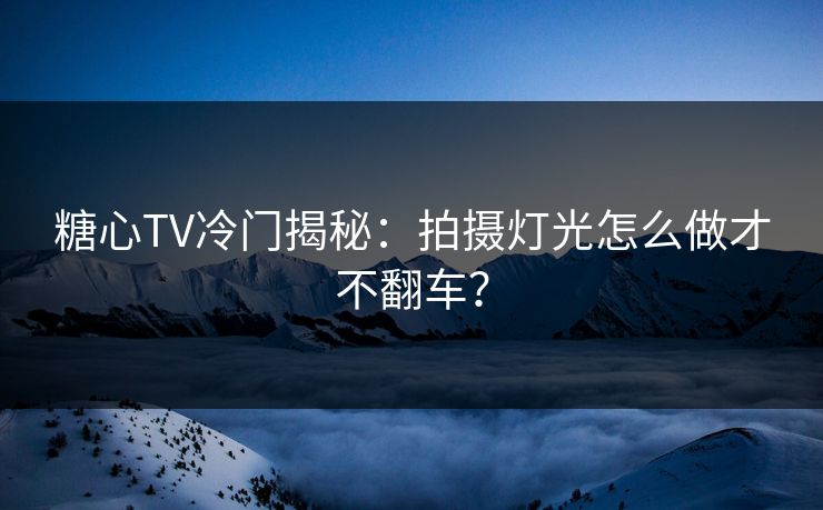糖心TV冷门揭秘：拍摄灯光怎么做才不翻车？