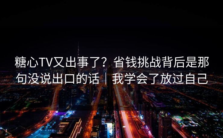 糖心TV又出事了？省钱挑战背后是那句没说出口的话｜我学会了放过自己