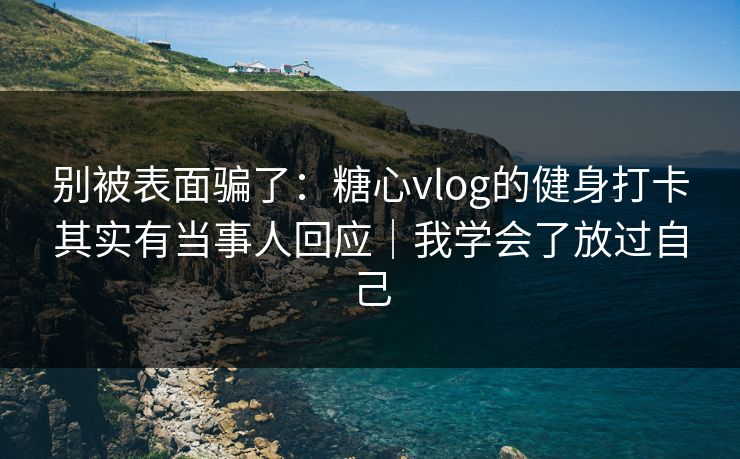 别被表面骗了：糖心vlog的健身打卡其实有当事人回应｜我学会了放过自己