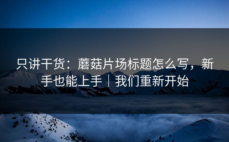 只讲干货：蘑菇片场标题怎么写，新手也能上手｜我们重新开始