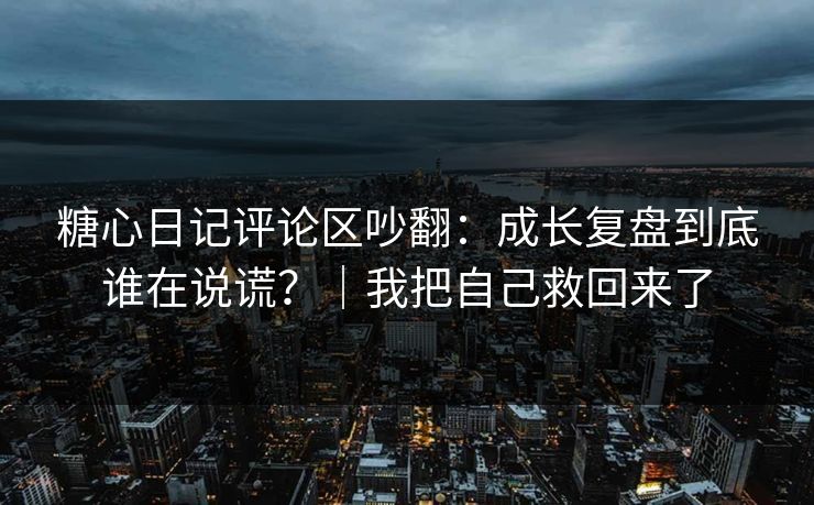 糖心日记评论区吵翻：成长复盘到底谁在说谎？｜我把自己救回来了