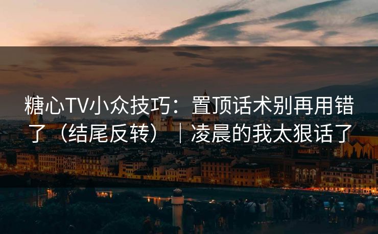 糖心TV小众技巧：置顶话术别再用错了（结尾反转）｜凌晨的我太狠话了