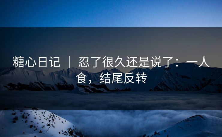 糖心日记 ｜ 忍了很久还是说了：一人食，结尾反转