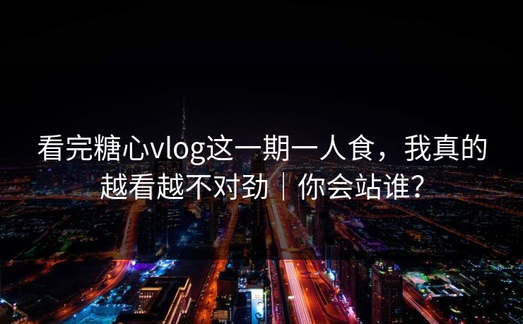 看完糖心vlog这一期一人食，我真的越看越不对劲｜你会站谁？