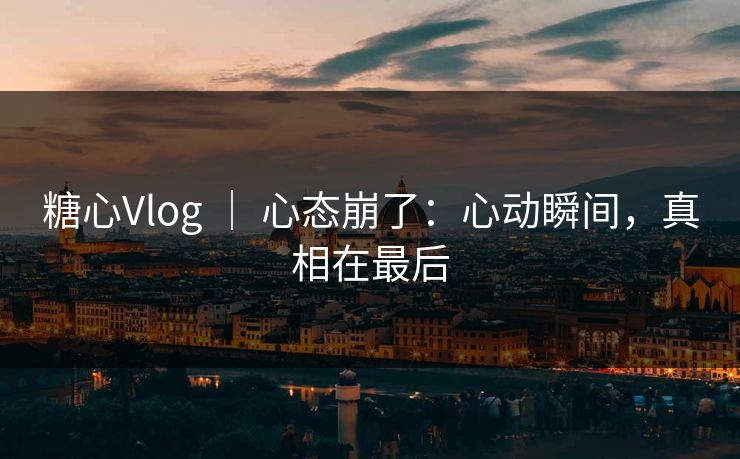 糖心Vlog ｜ 心态崩了：心动瞬间，真相在最后