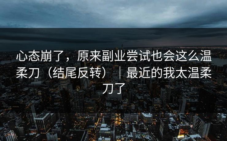心态崩了，原来副业尝试也会这么温柔刀（结尾反转）｜最近的我太温柔刀了