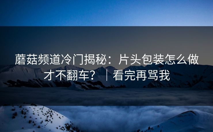 蘑菇频道冷门揭秘：片头包装怎么做才不翻车？｜看完再骂我