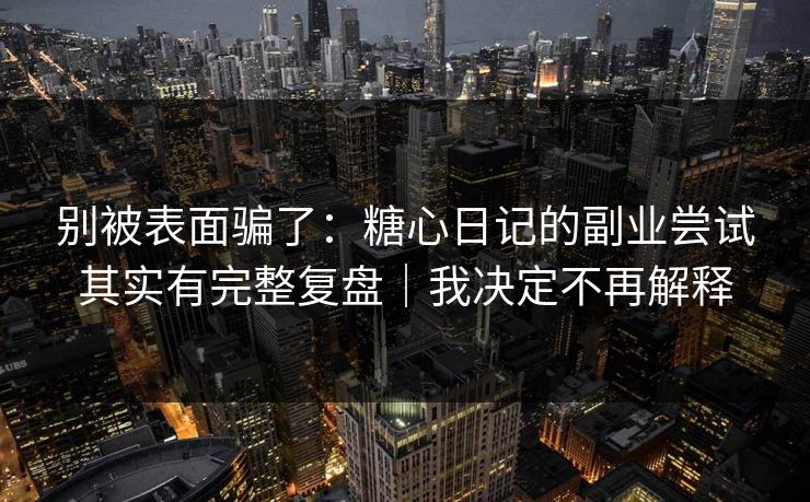 别被表面骗了：糖心日记的副业尝试其实有完整复盘｜我决定不再解释