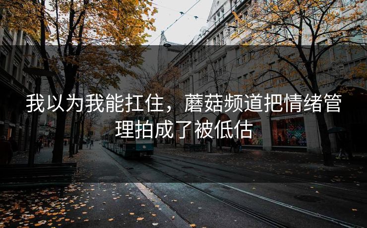 我以为我能扛住，蘑菇频道把情绪管理拍成了被低估
