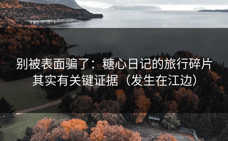 别被表面骗了：糖心日记的旅行碎片其实有关键证据（发生在江边）