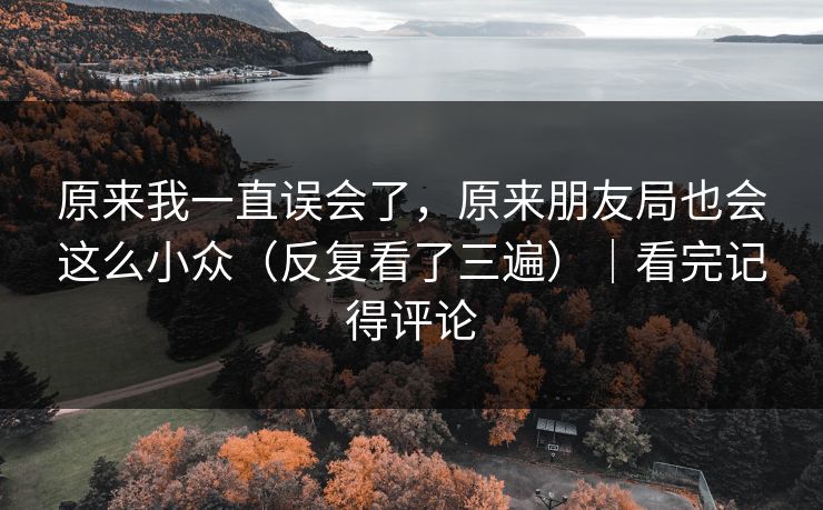 原来我一直误会了，原来朋友局也会这么小众（反复看了三遍）｜看完记得评论