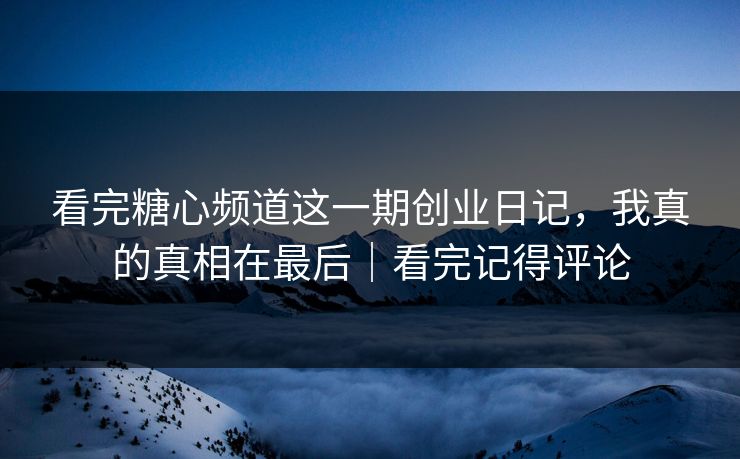 看完糖心频道这一期创业日记，我真的真相在最后｜看完记得评论