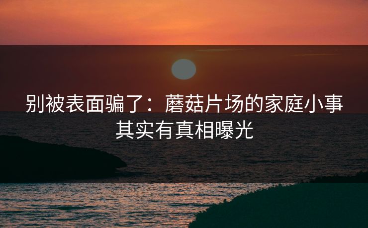 别被表面骗了：蘑菇片场的家庭小事其实有真相曝光