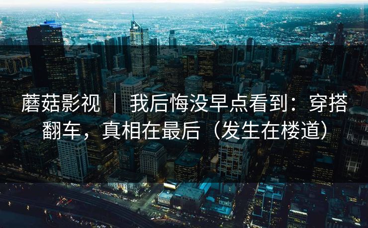 蘑菇影视 ｜ 我后悔没早点看到：穿搭翻车，真相在最后（发生在楼道）