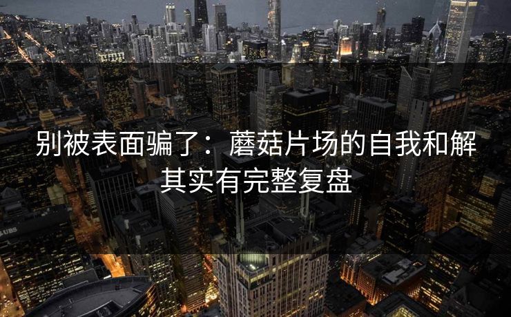 别被表面骗了：蘑菇片场的自我和解其实有完整复盘