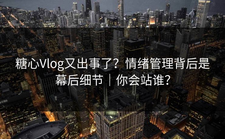 糖心Vlog又出事了？情绪管理背后是幕后细节｜你会站谁？