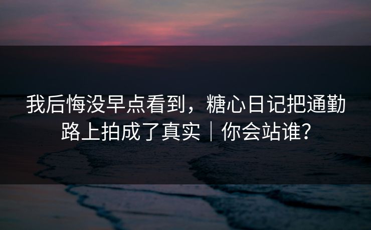 我后悔没早点看到，糖心日记把通勤路上拍成了真实｜你会站谁？
