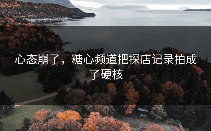 心态崩了，糖心频道把探店记录拍成了硬核