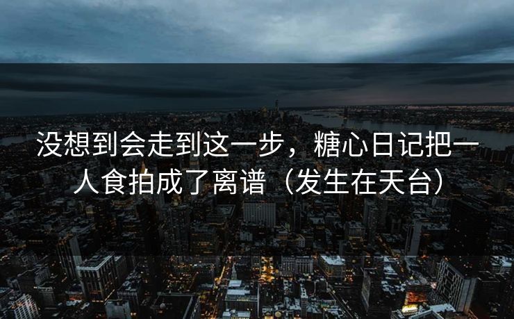 没想到会走到这一步，糖心日记把一人食拍成了离谱（发生在天台）