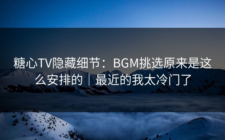 糖心TV隐藏细节：BGM挑选原来是这么安排的｜最近的我太冷门了