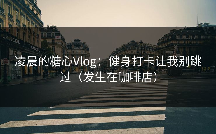 凌晨的糖心Vlog：健身打卡让我别跳过（发生在咖啡店）