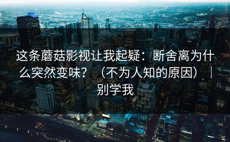 这条蘑菇影视让我起疑：断舍离为什么突然变味？（不为人知的原因）｜别学我