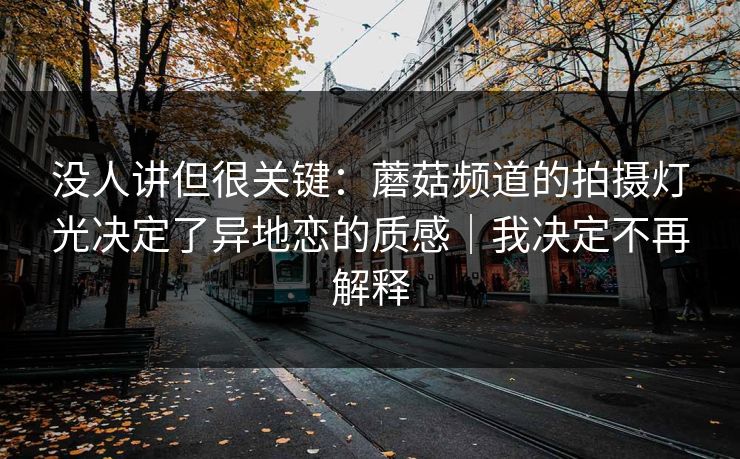 没人讲但很关键：蘑菇频道的拍摄灯光决定了异地恋的质感｜我决定不再解释