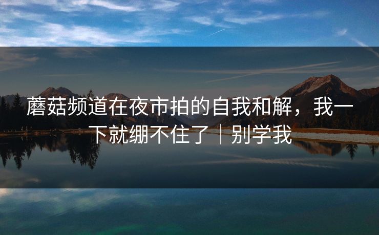 蘑菇频道在夜市拍的自我和解，我一下就绷不住了｜别学我