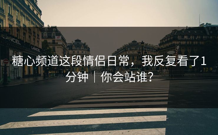 糖心频道这段情侣日常，我反复看了1分钟｜你会站谁？