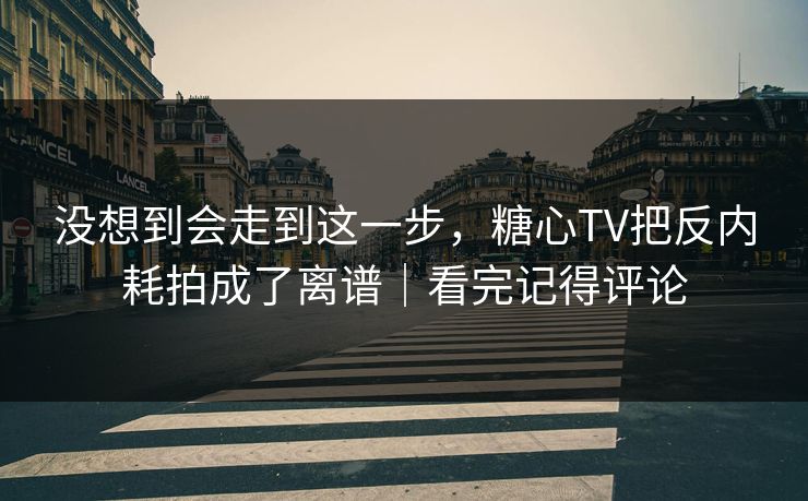 没想到会走到这一步，糖心TV把反内耗拍成了离谱｜看完记得评论